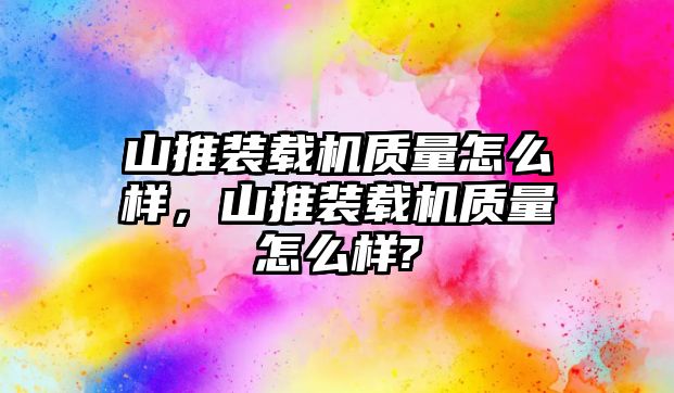 山推裝載機(jī)質(zhì)量怎么樣，山推裝載機(jī)質(zhì)量怎么樣?