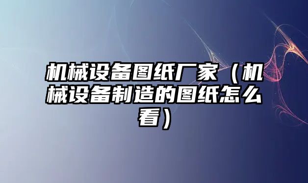 機械設(shè)備圖紙廠家（機械設(shè)備制造的圖紙怎么看）