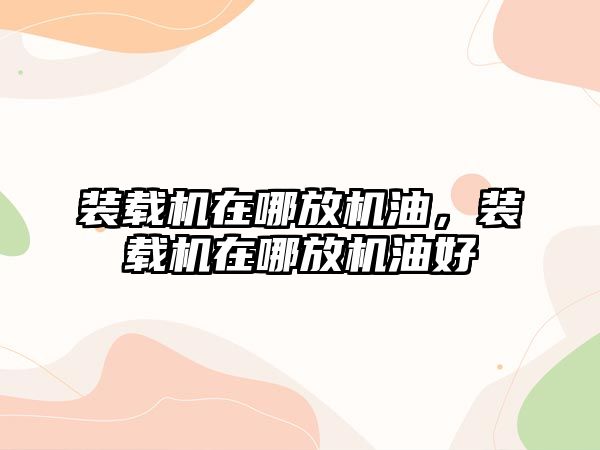 裝載機在哪放機油，裝載機在哪放機油好