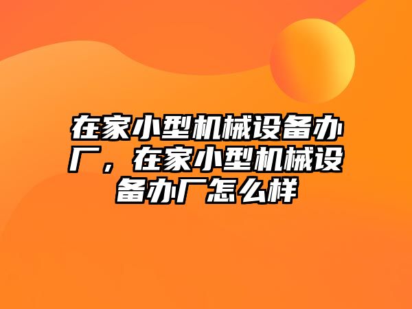 在家小型機(jī)械設(shè)備辦廠，在家小型機(jī)械設(shè)備辦廠怎么樣