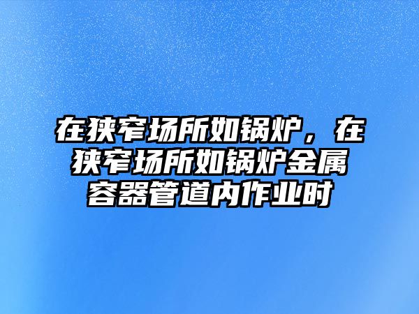 在狹窄場所如鍋爐，在狹窄場所如鍋爐金屬容器管道內(nèi)作業(yè)時