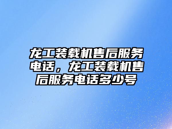 龍工裝載機售后服務電話，龍工裝載機售后服務電話多少號