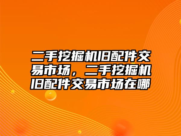 二手挖掘機舊配件交易市場，二手挖掘機舊配件交易市場在哪