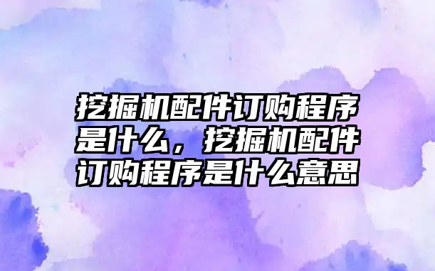 挖掘機配件訂購程序是什么，挖掘機配件訂購程序是什么意思