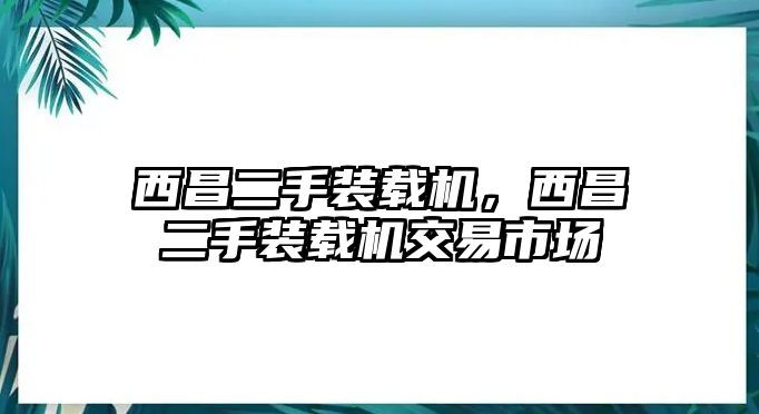 西昌二手裝載機，西昌二手裝載機交易市場