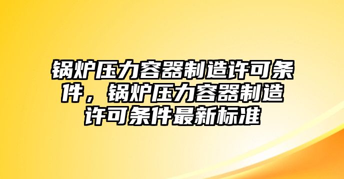 鍋爐壓力容器制造許可條件，鍋爐壓力容器制造許可條件最新標準