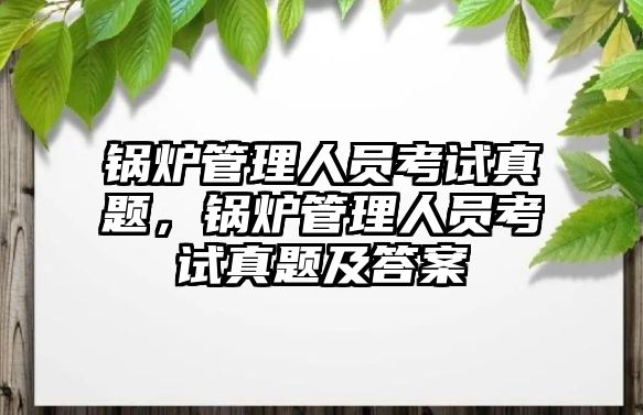 鍋爐管理人員考試真題，鍋爐管理人員考試真題及答案