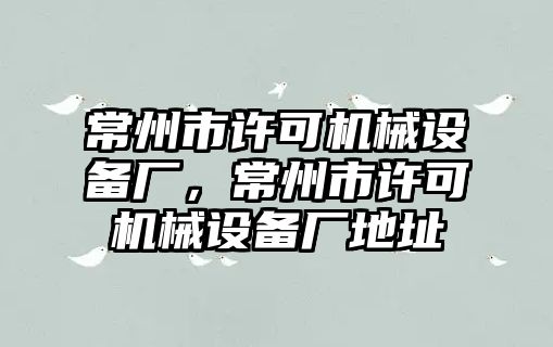 常州市許可機(jī)械設(shè)備廠，常州市許可機(jī)械設(shè)備廠地址