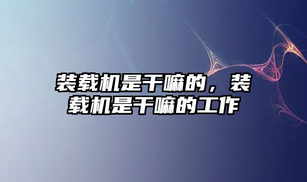 裝載機是干嘛的，裝載機是干嘛的工作