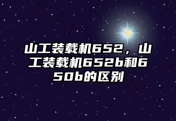 山工裝載機(jī)652，山工裝載機(jī)652b和650b的區(qū)別