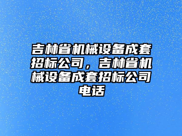 吉林省機(jī)械設(shè)備成套招標(biāo)公司，吉林省機(jī)械設(shè)備成套招標(biāo)公司電話