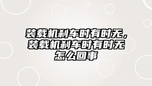 裝載機剎車時有時無，裝載機剎車時有時無怎么回事