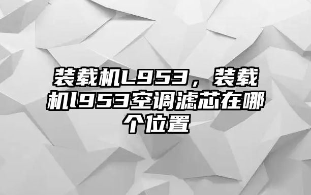 裝載機(jī)L953，裝載機(jī)l953空調(diào)濾芯在哪個(gè)位置