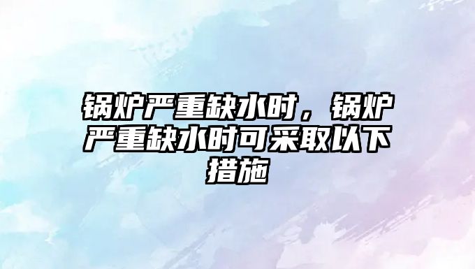 鍋爐嚴(yán)重缺水時(shí)，鍋爐嚴(yán)重缺水時(shí)可采取以下措施