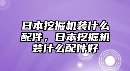 日本挖掘機(jī)裝什么配件，日本挖掘機(jī)裝什么配件好