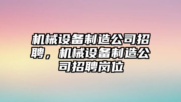 機(jī)械設(shè)備制造公司招聘，機(jī)械設(shè)備制造公司招聘崗位