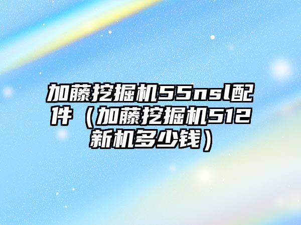 加藤挖掘機55nsl配件（加藤挖掘機512新機多少錢）