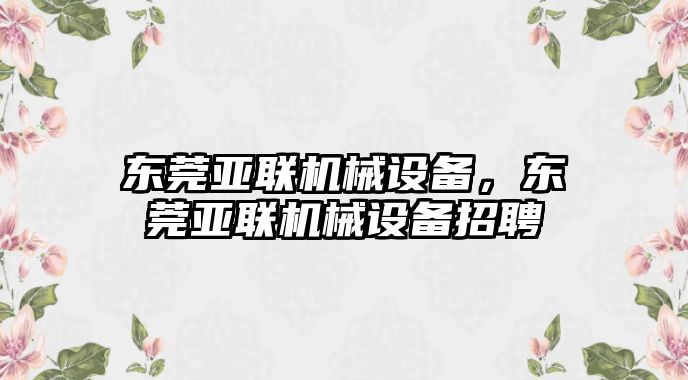 東莞亞聯(lián)機(jī)械設(shè)備，東莞亞聯(lián)機(jī)械設(shè)備招聘