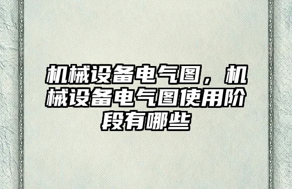 機(jī)械設(shè)備電氣圖，機(jī)械設(shè)備電氣圖使用階段有哪些