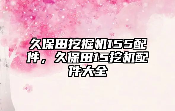 久保田挖掘機155配件，久保田15挖機配件大全