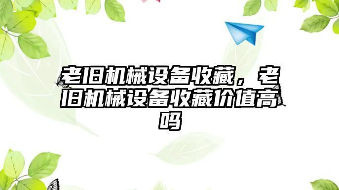 老舊機(jī)械設(shè)備收藏，老舊機(jī)械設(shè)備收藏價(jià)值高嗎