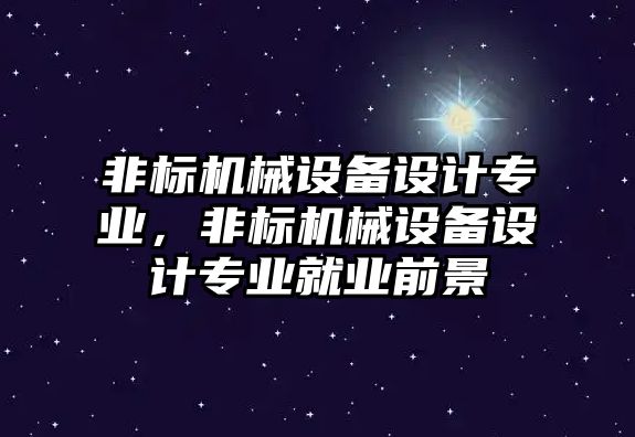 非標(biāo)機(jī)械設(shè)備設(shè)計(jì)專業(yè)，非標(biāo)機(jī)械設(shè)備設(shè)計(jì)專業(yè)就業(yè)前景