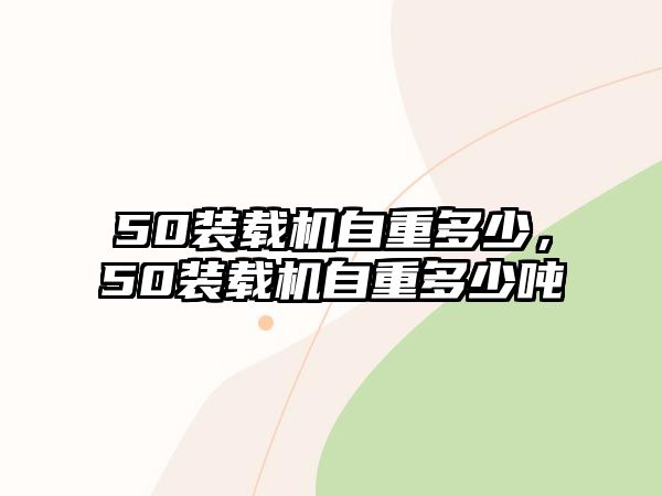 50裝載機自重多少，50裝載機自重多少噸