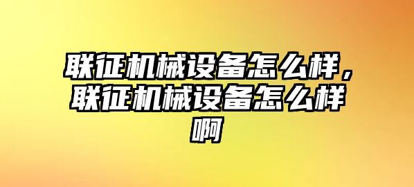 聯(lián)征機(jī)械設(shè)備怎么樣，聯(lián)征機(jī)械設(shè)備怎么樣啊