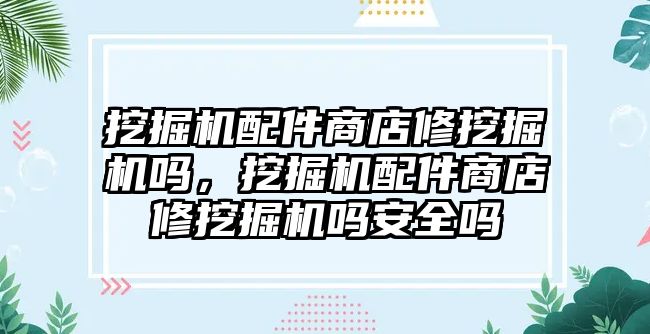 挖掘機配件商店修挖掘機嗎，挖掘機配件商店修挖掘機嗎安全嗎