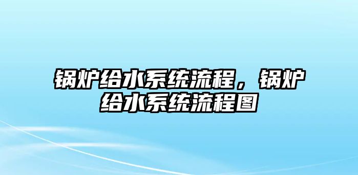 鍋爐給水系統(tǒng)流程，鍋爐給水系統(tǒng)流程圖