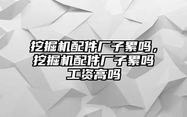 挖掘機配件廠子累嗎，挖掘機配件廠子累嗎工資高嗎