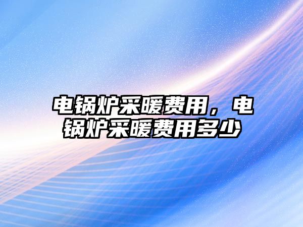 電鍋爐采暖費(fèi)用，電鍋爐采暖費(fèi)用多少