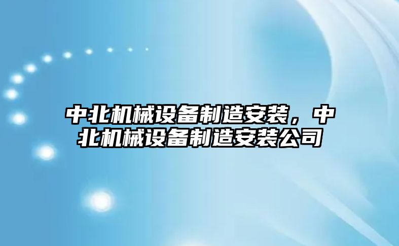 中北機(jī)械設(shè)備制造安裝，中北機(jī)械設(shè)備制造安裝公司