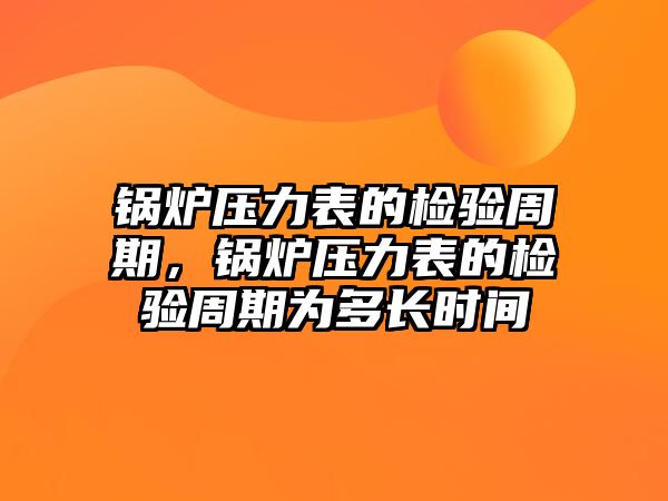 鍋爐壓力表的檢驗(yàn)周期，鍋爐壓力表的檢驗(yàn)周期為多長時間