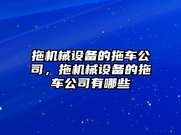 拖機械設(shè)備的拖車公司，拖機械設(shè)備的拖車公司有哪些