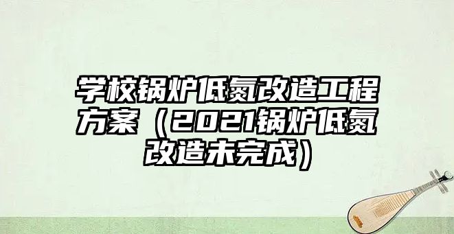 學(xué)校鍋爐低氮改造工程方案（2021鍋爐低氮改造未完成）