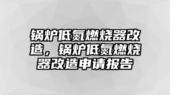 鍋爐低氮燃燒器改造，鍋爐低氮燃燒器改造申請(qǐng)報(bào)告