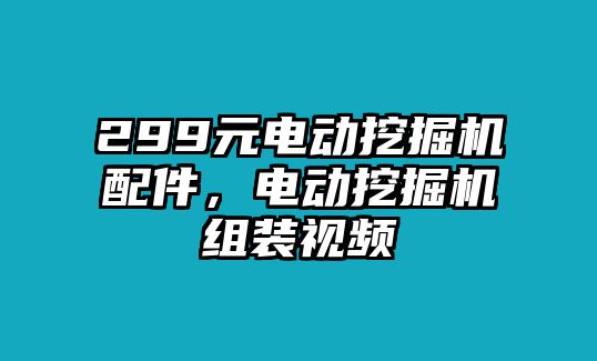 299元電動(dòng)挖掘機(jī)配件，電動(dòng)挖掘機(jī)組裝視頻