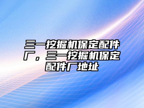 三一挖掘機(jī)保定配件廠，三一挖掘機(jī)保定配件廠地址