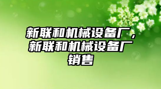 新聯(lián)和機械設(shè)備廠，新聯(lián)和機械設(shè)備廠銷售