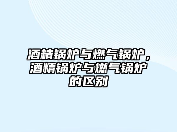 酒精鍋爐與燃?xì)忮仩t，酒精鍋爐與燃?xì)忮仩t的區(qū)別