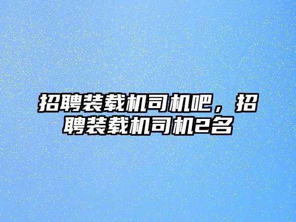 招聘裝載機(jī)司機(jī)吧，招聘裝載機(jī)司機(jī)2名