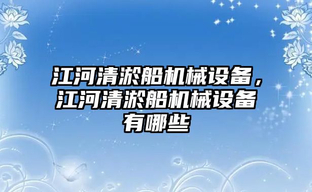 江河清淤船機(jī)械設(shè)備，江河清淤船機(jī)械設(shè)備有哪些