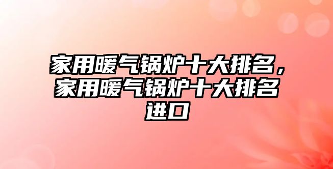 家用暖氣鍋爐十大排名，家用暖氣鍋爐十大排名進(jìn)口