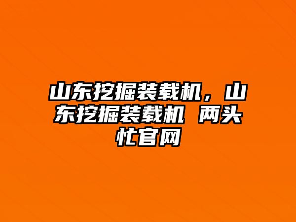 山東挖掘裝載機，山東挖掘裝載機 兩頭忙官網(wǎng)