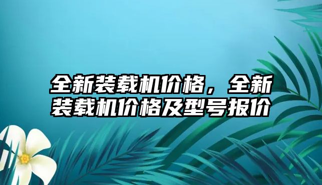 全新裝載機(jī)價(jià)格，全新裝載機(jī)價(jià)格及型號(hào)報(bào)價(jià)