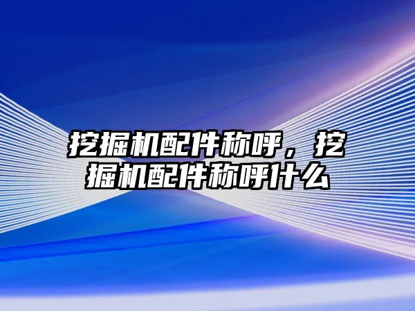 挖掘機配件稱呼，挖掘機配件稱呼什么