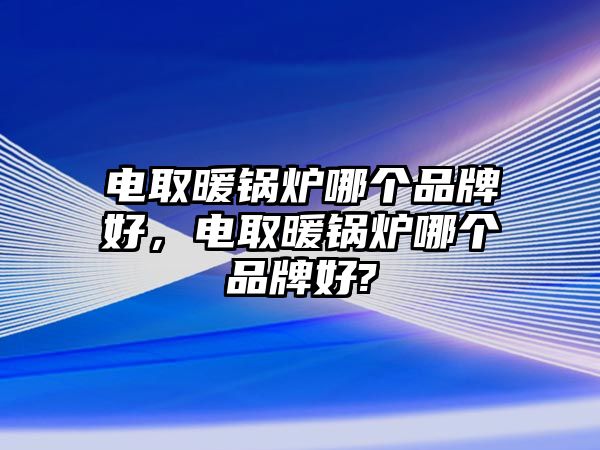 電取暖鍋爐哪個品牌好，電取暖鍋爐哪個品牌好?