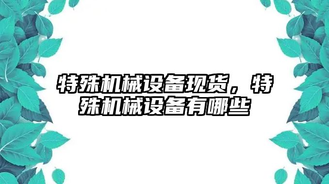 特殊機械設備現(xiàn)貨，特殊機械設備有哪些