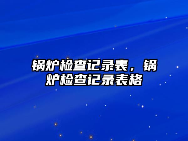 鍋爐檢查記錄表，鍋爐檢查記錄表格